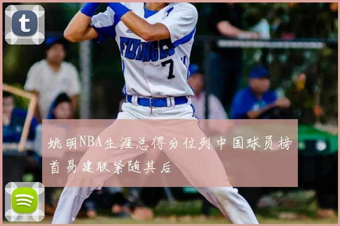 姚明NBA生涯总得分位列中国球员榜首易建联紧随其后