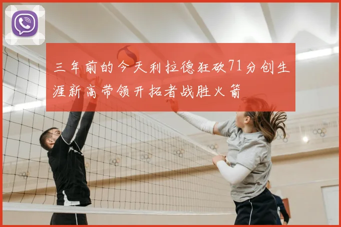 三年前的今天利拉德狂砍71分创生涯新高带领开拓者战胜火箭