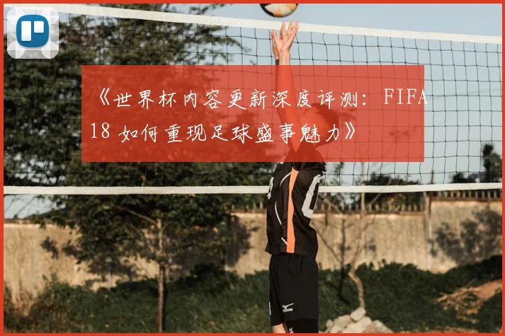 《世界杯内容更新深度评测：FIFA18 如何重现足球盛事魅力》