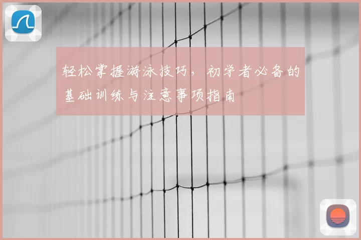 轻松掌握游泳技巧，初学者必备的基础训练与注意事项指南