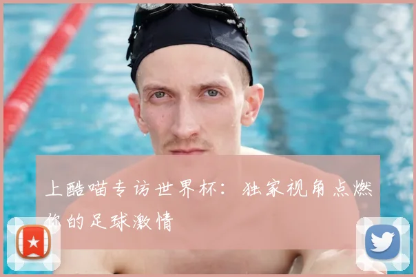 上酷喵专访世界杯:独家视角点燃你的足球激情
