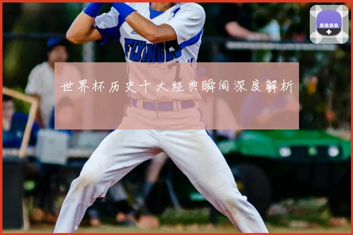 世界杯历史十大经典瞬间深度解析