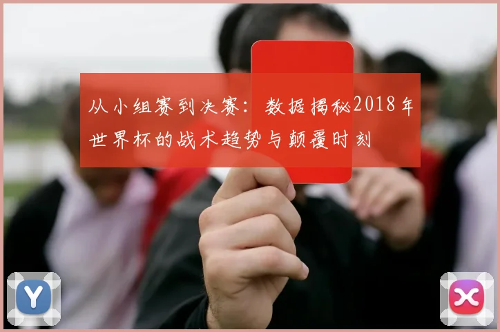 从小组赛到决赛：数据揭秘2018年世界杯的战术趋势与颠覆时刻