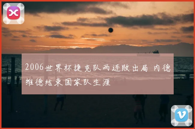 2006世界杯捷克队两连败出局 内德维德结束国家队生涯