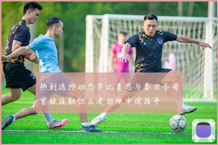 热刺选帅动态罗比基恩与泰尔齐奇曾被接触但后者拒绝中途接手