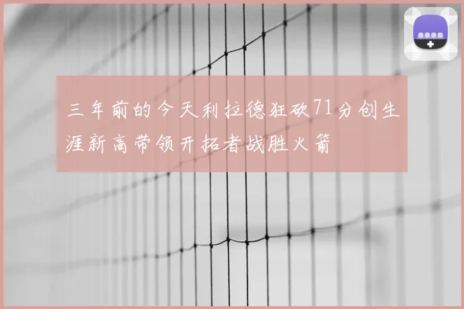 三年前的今天利拉德狂砍71分创生涯新高带领开拓者战胜火箭