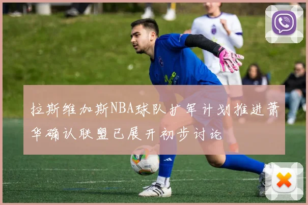 拉斯维加斯NBA球队扩军计划推进萧华确认联盟已展开初步讨论