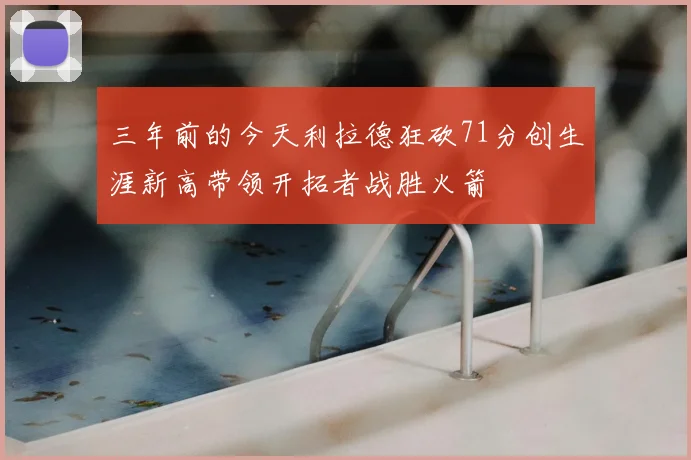 三年前的今天利拉德狂砍71分创生涯新高带领开拓者战胜火箭