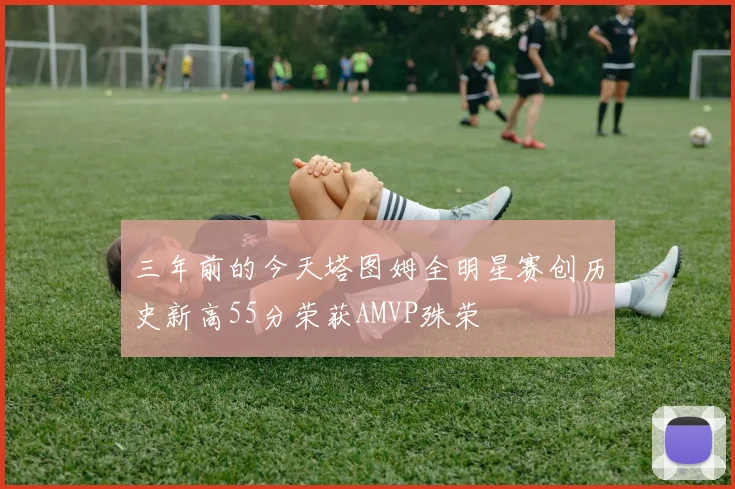 三年前的今天塔图姆全明星赛创历史新高55分荣获AMVP殊荣
