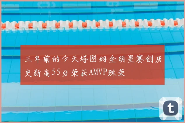 三年前的今天塔图姆全明星赛创历史新高55分荣获AMVP殊荣