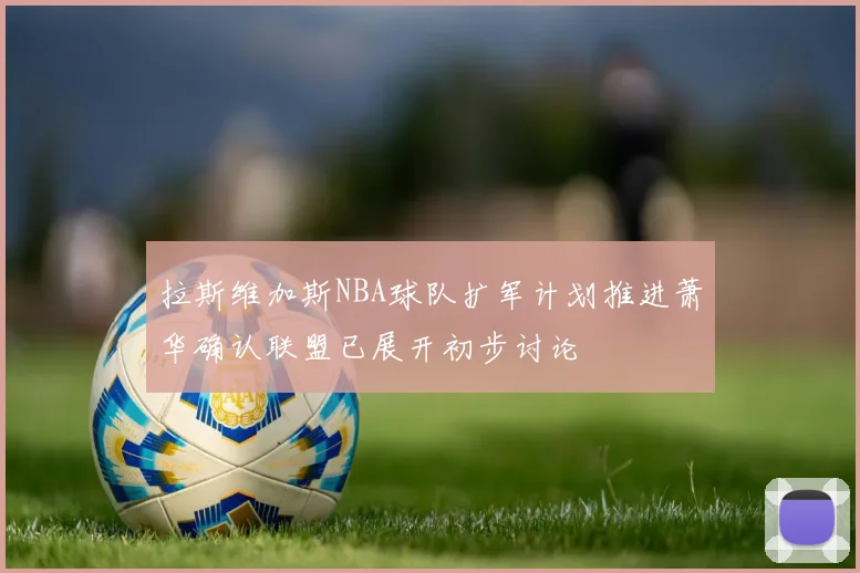 拉斯维加斯NBA球队扩军计划推进萧华确认联盟已展开初步讨论