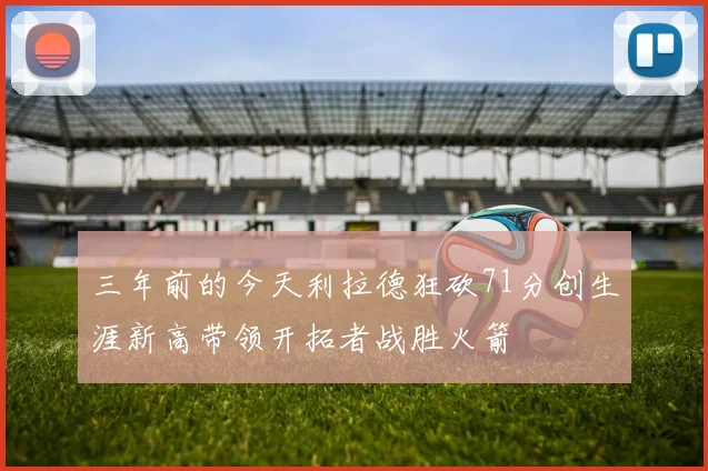 三年前的今天利拉德狂砍71分创生涯新高带领开拓者战胜火箭