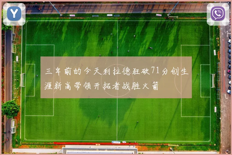 三年前的今天利拉德狂砍71分创生涯新高带领开拓者战胜火箭