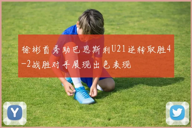 徐彬首秀助巴恩斯利U21逆转取胜4-2战胜对手展现出色表现