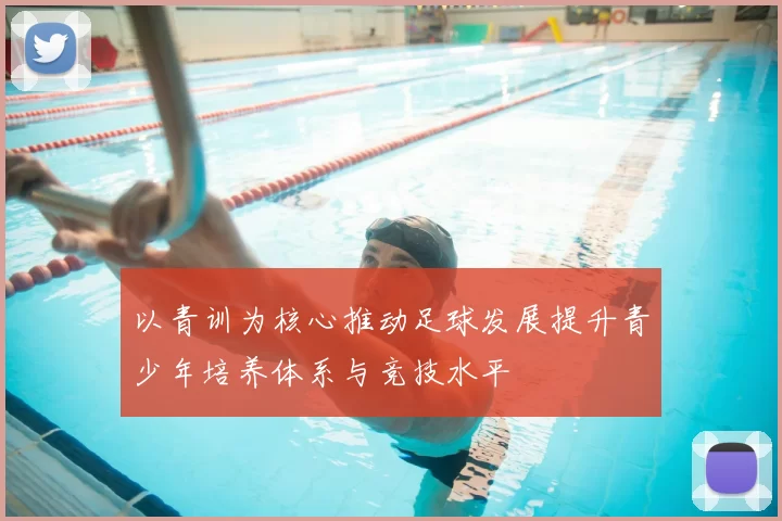 以青训为核心推动足球发展提升青少年培养体系与竞技水平
