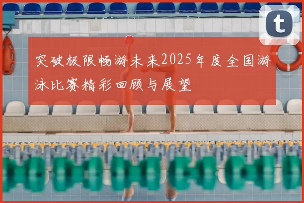 突破极限畅游未来2025年度全国游泳比赛精彩回顾与展望