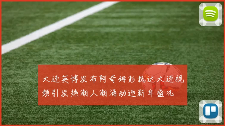 大连英博发布阿奇姆彭抵达大连视频引发热潮人潮涌动迎新年盛况