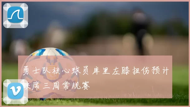 勇士队核心球员库里左膝扭伤预计缺席三周常规赛