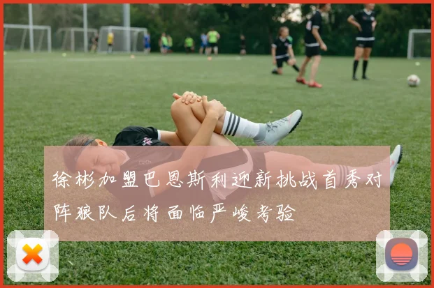 徐彬加盟巴恩斯利迎新挑战首秀对阵狼队后将面临严峻考验