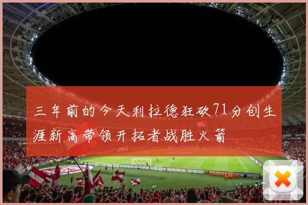 三年前的今天利拉德狂砍71分创生涯新高带领开拓者战胜火箭