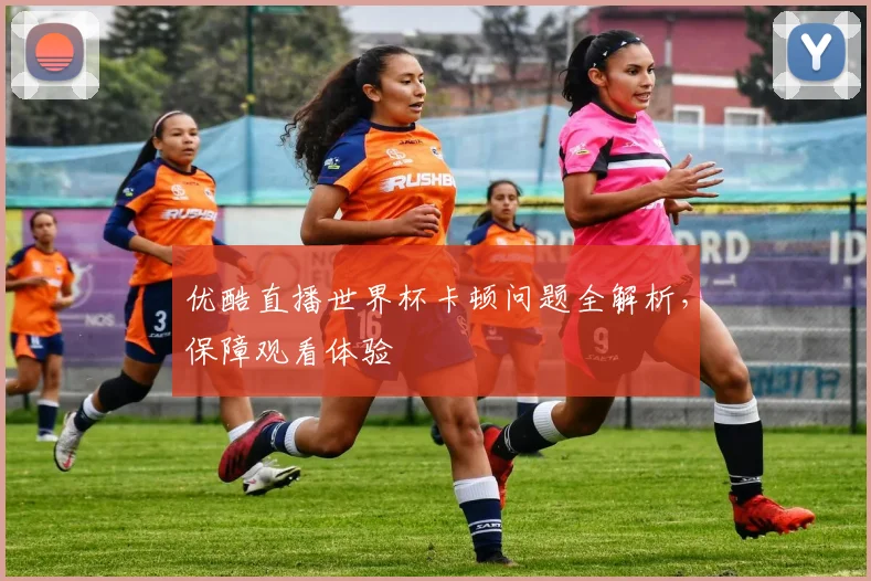 优酷直播世界杯卡顿问题全解析,保障观看体验