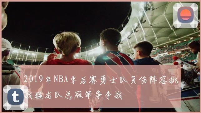 2019年NBA季后赛勇士队负伤阵容挑战猛龙队总冠军争夺战