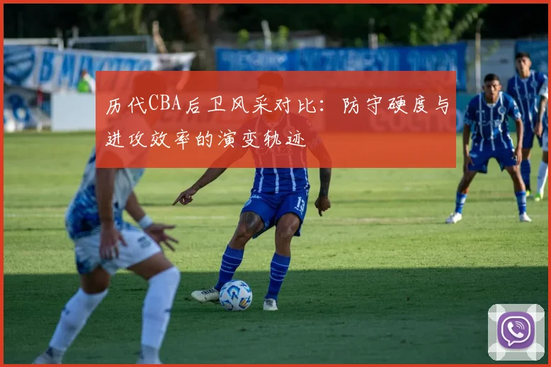 历代CBA后卫风采对比：防守硬度与进攻效率的演变轨迹