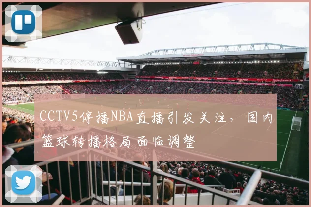 CCTV5停播NBA直播引发关注，国内篮球转播格局面临调整