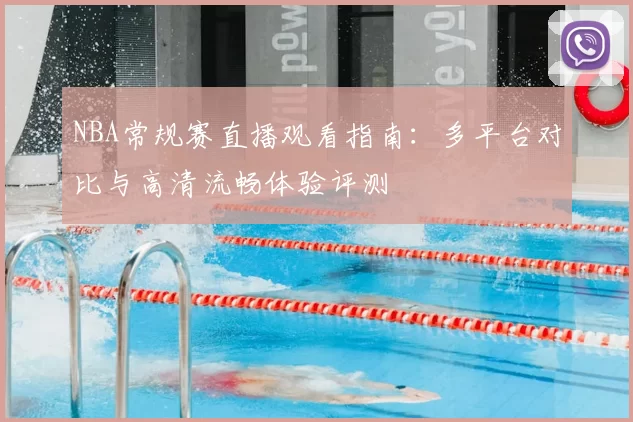 NBA常规赛直播观看指南：多平台对比与高清流畅体验评测