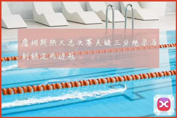 詹姆斯热火总决赛关键三分绝杀马刺锁定两连冠