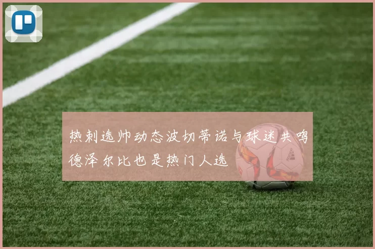 热刺选帅动态波切蒂诺与球迷共鸣德泽尔比也是热门人选