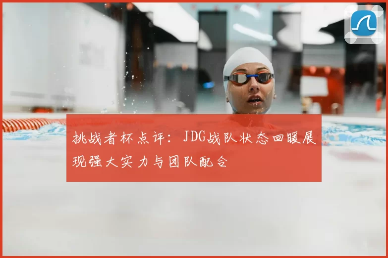 挑战者杯点评：JDG战队状态回暖展现强大实力与团队配合