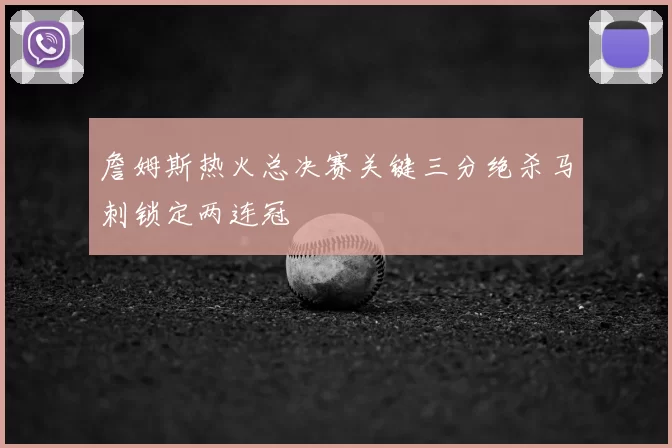 詹姆斯热火总决赛关键三分绝杀马刺锁定两连冠