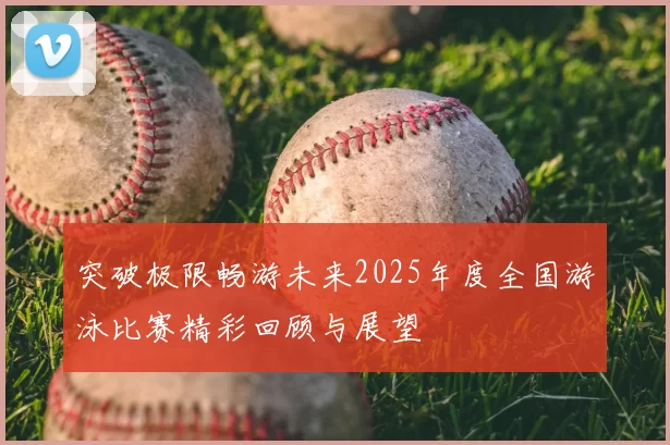 突破极限畅游未来2025年度全国游泳比赛精彩回顾与展望