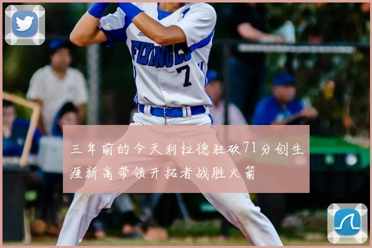三年前的今天利拉德狂砍71分创生涯新高带领开拓者战胜火箭