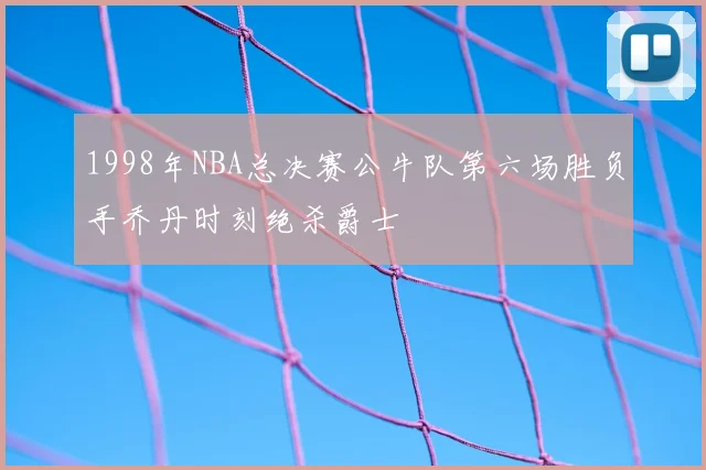 1998年NBA总决赛公牛队第六场胜负手乔丹时刻绝杀爵士