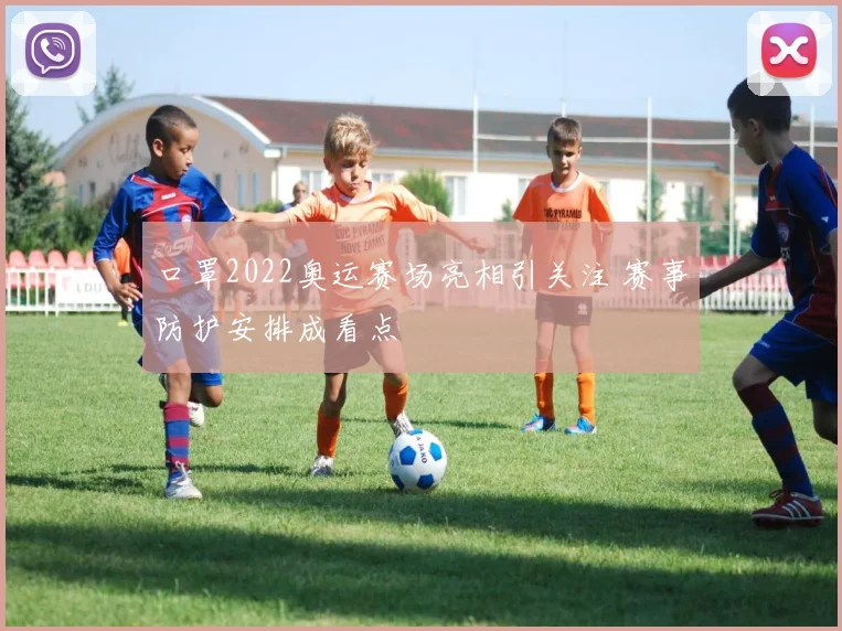 口罩2022奥运赛场亮相引关注 赛事防护安排成看点