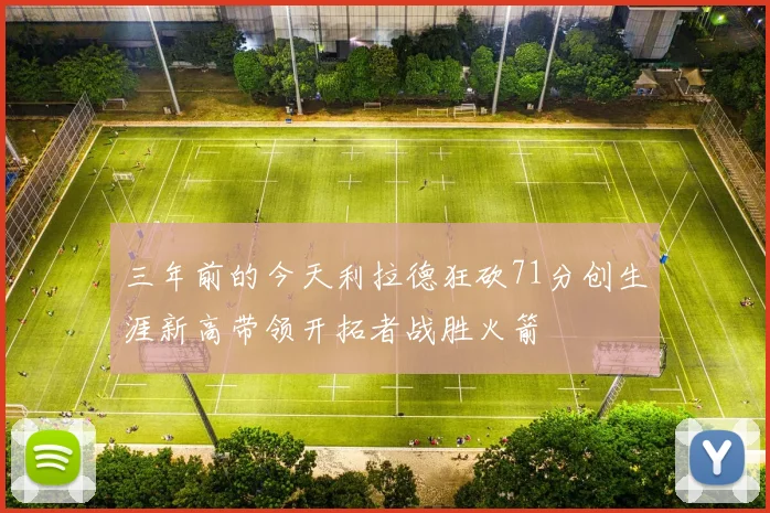 三年前的今天利拉德狂砍71分创生涯新高带领开拓者战胜火箭