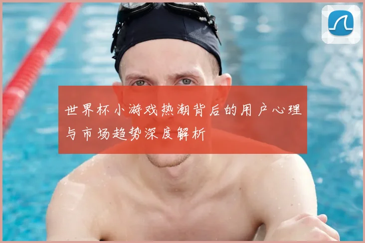 世界杯小游戏热潮背后的用户心理与市场趋势深度解析