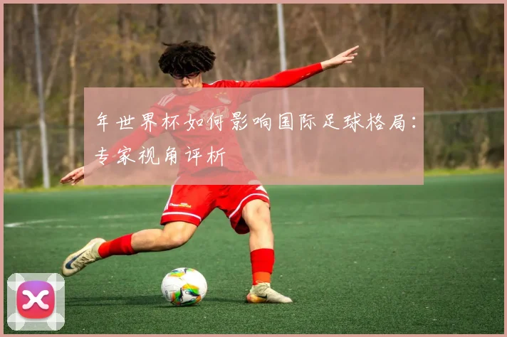 年世界杯如何影响国际足球格局:专家视角评析