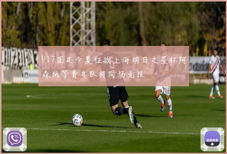 U17国足今夏征战上海明日之星杯阿森纳等青年队将同场竞技