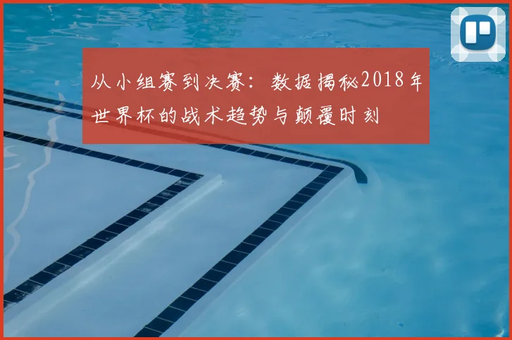 从小组赛到决赛:数据揭秘2018年世界杯的战术趋势与颠覆时刻