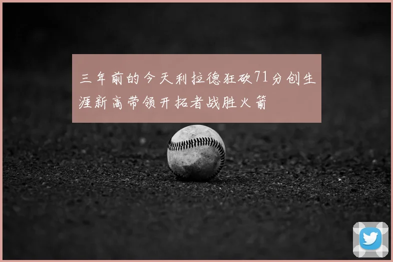 三年前的今天利拉德狂砍71分创生涯新高带领开拓者战胜火箭