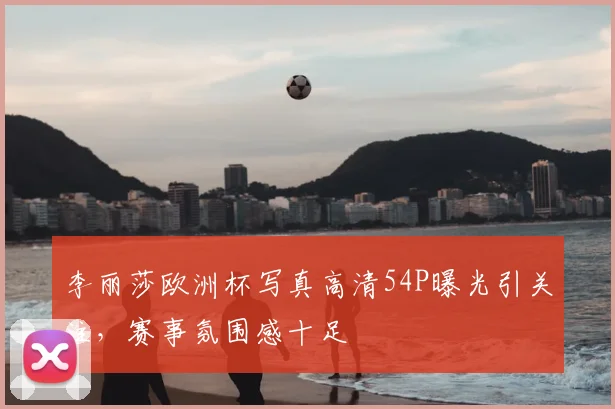 李丽莎欧洲杯写真高清54P曝光引关注，赛事氛围感十足
