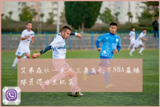 艾弗森以一米八三身高创下NBA最矮球员得分王纪录