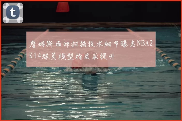 詹姆斯面部扫描技术细节曝光NBA2K14球员模型精度获提升