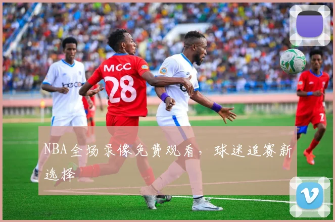 NBA全场录像免费观看，球迷追赛新选择