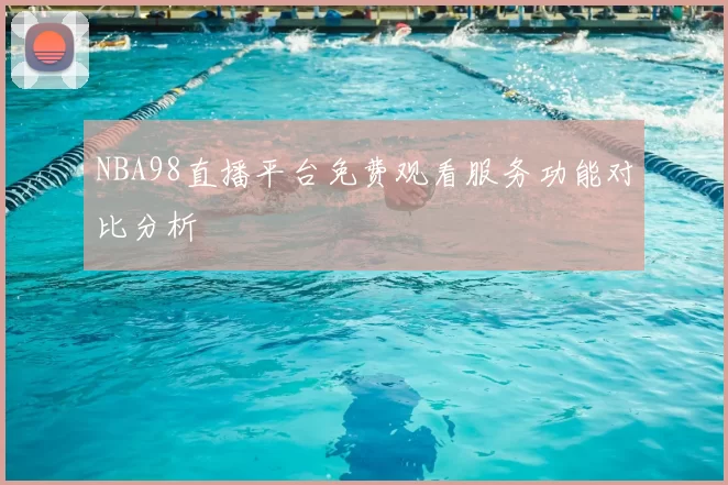 NBA98直播平台免费观看服务功能对比分析