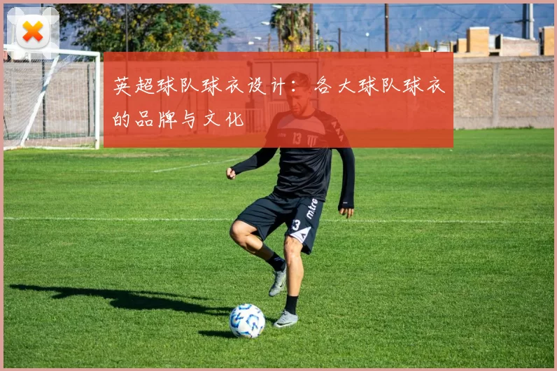英超球队球衣设计：各大球队球衣的品牌与文化