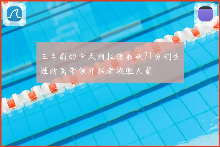 三年前的今天利拉德狂砍71分创生涯新高带领开拓者战胜火箭